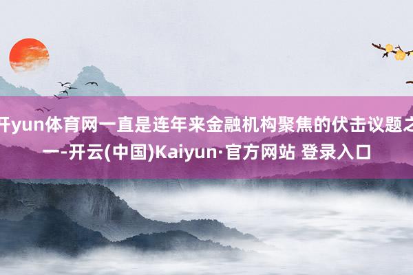 开yun体育网一直是连年来金融机构聚焦的伏击议题之一-开云(中国)Kaiyun·官方网站 登录入口