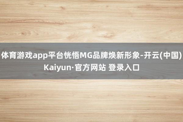 体育游戏app平台恍悟MG品牌焕新形象-开云(中国)Kaiyun·官方网站 登录入口