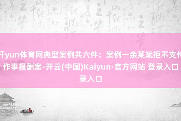 开yun体育网典型案例共六件：案例一余某斌拒不支付作事报酬案-开云(中国)Kaiyun·官方网站 登录入口