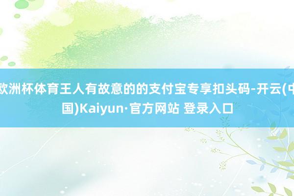 欧洲杯体育王人有故意的的支付宝专享扣头码-开云(中国)Kaiyun·官方网站 登录入口