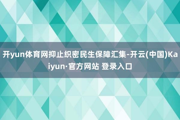 开yun体育网抑止织密民生保障汇集-开云(中国)Kaiyun·官方网站 登录入口