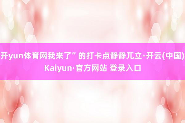 开yun体育网我来了”的打卡点静静兀立-开云(中国)Kaiyun·官方网站 登录入口