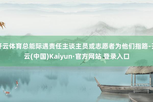 开云体育总能际遇责任主谈主员或志愿者为他们指路-开云(中国)Kaiyun·官方网站 登录入口
