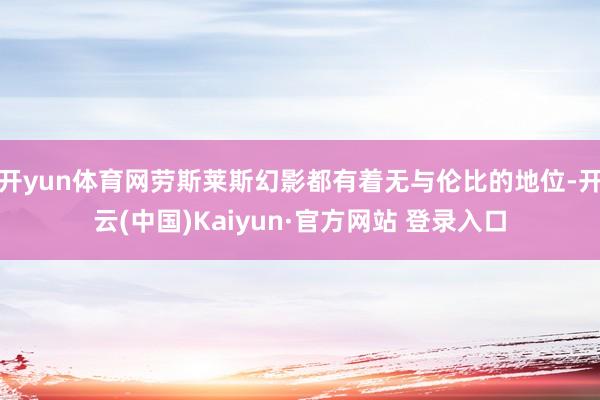 开yun体育网劳斯莱斯幻影都有着无与伦比的地位-开云(中国)Kaiyun·官方网站 登录入口