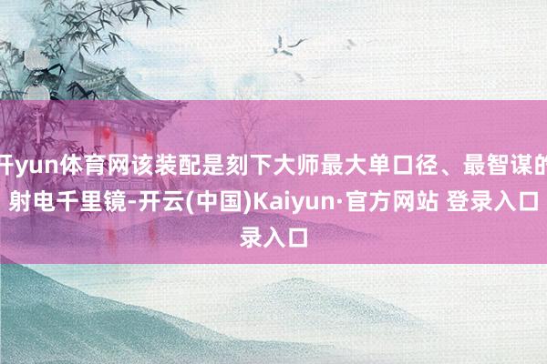 开yun体育网该装配是刻下大师最大单口径、最智谋的射电千里镜-开云(中国)Kaiyun·官方网站 登录入口