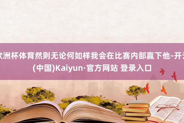 欧洲杯体育然则无论何如样我会在比赛内部赢下他-开云(中国)Kaiyun·官方网站 登录入口
