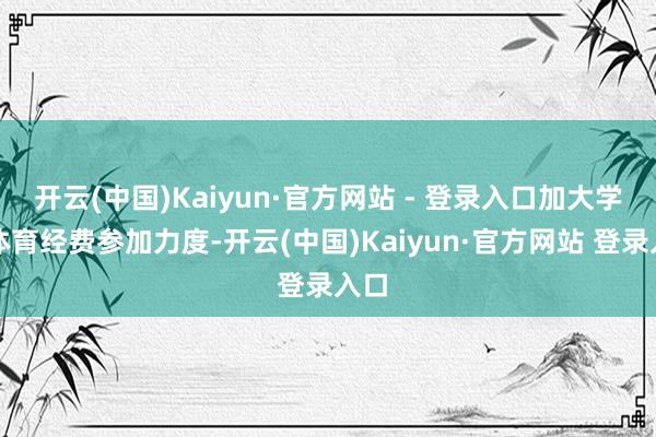 开云(中国)Kaiyun·官方网站 - 登录入口加大学校体育经费参加力度-开云(中国)Kaiyun·官方网站 登录入口