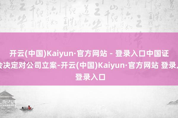开云(中国)Kaiyun·官方网站 - 登录入口中国证监会决定对公司立案-开云(中国)Kaiyun·官方网站 登录入口