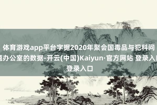体育游戏app平台字据2020年聚会国毒品与犯科问题办公室的数据-开云(中国)Kaiyun·官方网站 登录入口