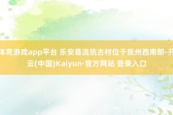 体育游戏app平台 乐安县流坑古村位于抚州西南部-开云(中国)Kaiyun·官方网站 登录入口