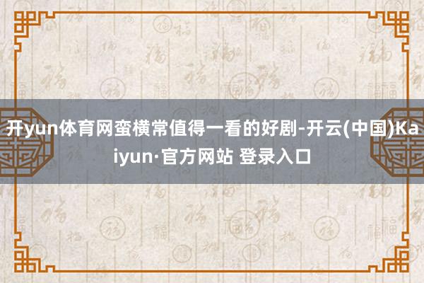 开yun体育网蛮横常值得一看的好剧-开云(中国)Kaiyun·官方网站 登录入口