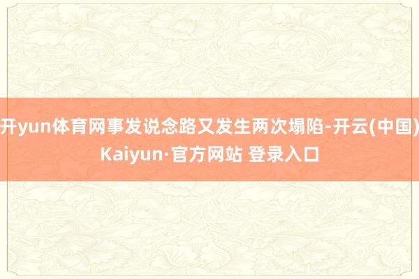 开yun体育网事发说念路又发生两次塌陷-开云(中国)Kaiyun·官方网站 登录入口
