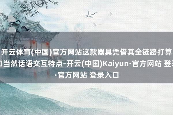 开云体育(中国)官方网站这款器具凭借其全链路打算才智和当然话语交互特点-开云(中国)Kaiyun·官方网站 登录入口