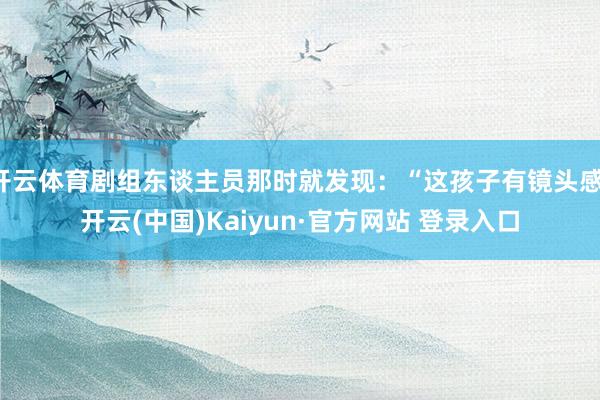 开云体育剧组东谈主员那时就发现：“这孩子有镜头感-开云(中国)Kaiyun·官方网站 登录入口