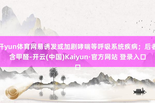开yun体育网易诱发或加剧哮喘等呼吸系统疾病；后者含甲醛-开云(中国)Kaiyun·官方网站 登录入口