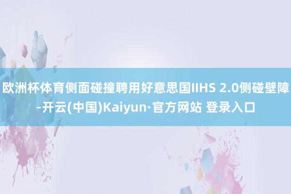欧洲杯体育侧面碰撞聘用好意思国IIHS 2.0侧碰壁障-开云(中国)Kaiyun·官方网站 登录入口