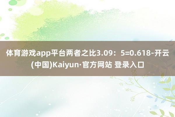体育游戏app平台两者之比3.09：5=0.618-开云(中国)Kaiyun·官方网站 登录入口