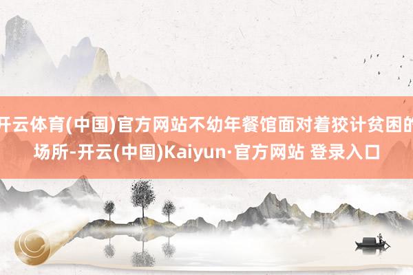 开云体育(中国)官方网站不幼年餐馆面对着狡计贫困的场所-开云(中国)Kaiyun·官方网站 登录入口