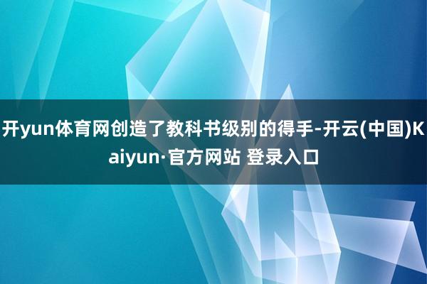 开yun体育网创造了教科书级别的得手-开云(中国)Kaiyun·官方网站 登录入口