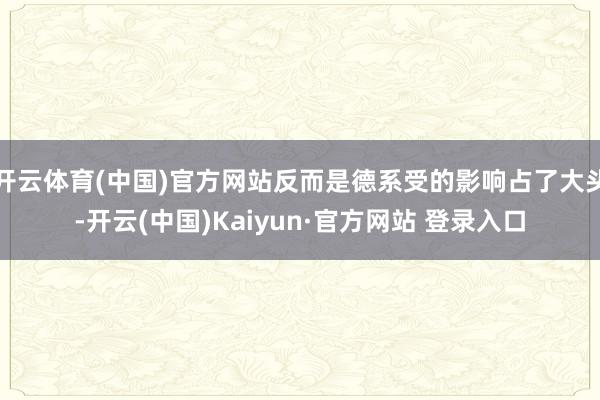 开云体育(中国)官方网站反而是德系受的影响占了大头-开云(中国)Kaiyun·官方网站 登录入口