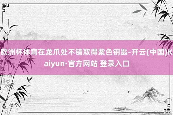 欧洲杯体育在龙爪处不错取得紫色钥匙-开云(中国)Kaiyun·官方网站 登录入口