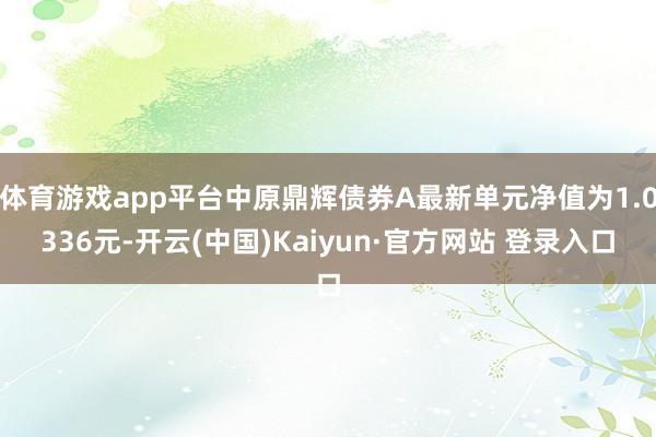 体育游戏app平台中原鼎辉债券A最新单元净值为1.0336元-开云(中国)Kaiyun·官方网站 登录入口