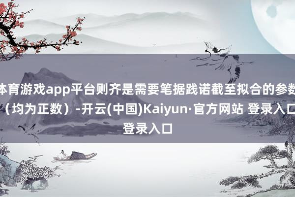 体育游戏app平台则齐是需要笔据践诺截至拟合的参数（均为正数）-开云(中国)Kaiyun·官方网站 登录入口