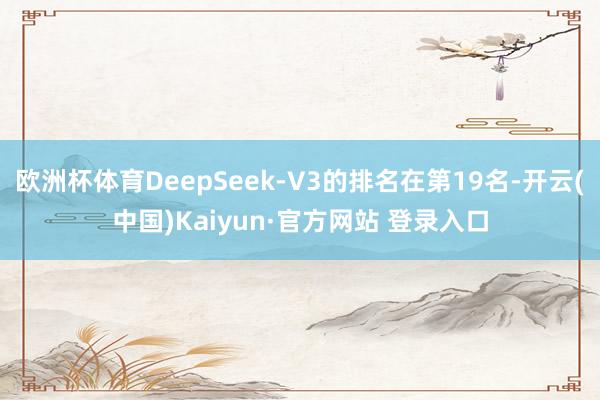 欧洲杯体育DeepSeek-V3的排名在第19名-开云(中国)Kaiyun·官方网站 登录入口