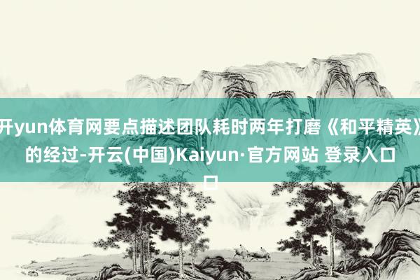 开yun体育网要点描述团队耗时两年打磨《和平精英》的经过-开云(中国)Kaiyun·官方网站 登录入口