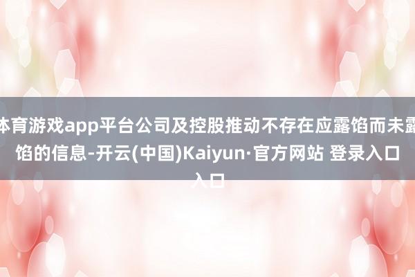 体育游戏app平台公司及控股推动不存在应露馅而未露馅的信息-开云(中国)Kaiyun·官方网站 登录入口