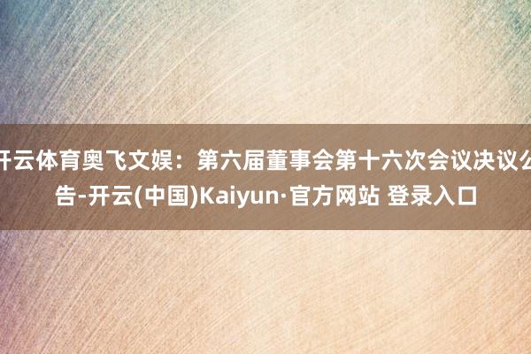 开云体育奥飞文娱：第六届董事会第十六次会议决议公告-开云(中国)Kaiyun·官方网站 登录入口