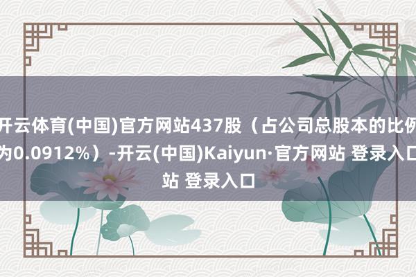 开云体育(中国)官方网站437股（占公司总股本的比例为0.0912%）-开云(中国)Kaiyun·官方网站 登录入口