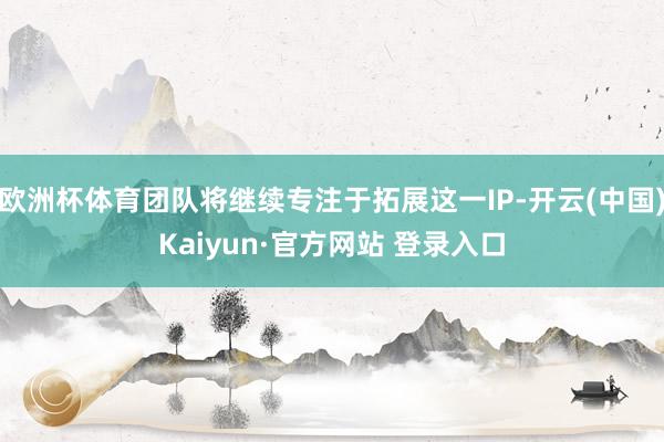 欧洲杯体育团队将继续专注于拓展这一IP-开云(中国)Kaiyun·官方网站 登录入口