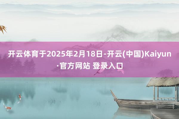 开云体育于2025年2月18日-开云(中国)Kaiyun·官方网站 登录入口