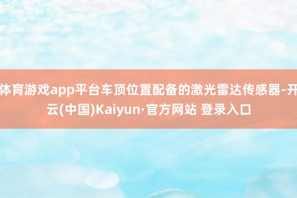 体育游戏app平台车顶位置配备的激光雷达传感器-开云(中国)Kaiyun·官方网站 登录入口