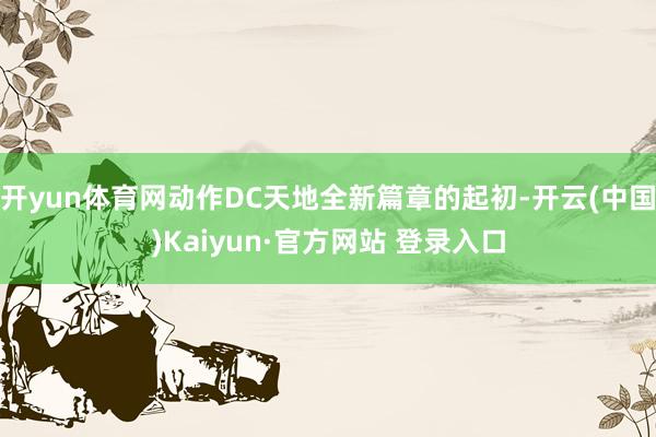 开yun体育网动作DC天地全新篇章的起初-开云(中国)Kaiyun·官方网站 登录入口