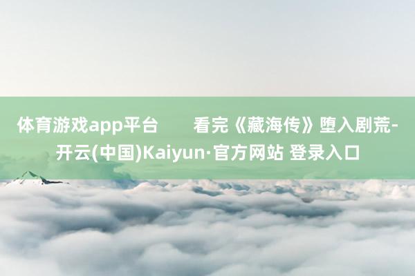 体育游戏app平台       看完《藏海传》堕入剧荒-开云(中国)Kaiyun·官方网站 登录入口