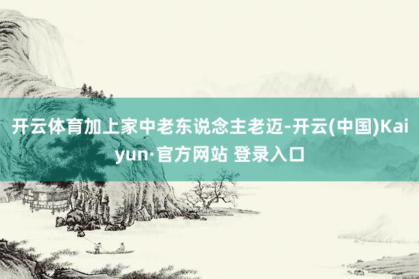 开云体育加上家中老东说念主老迈-开云(中国)Kaiyun·官方网站 登录入口