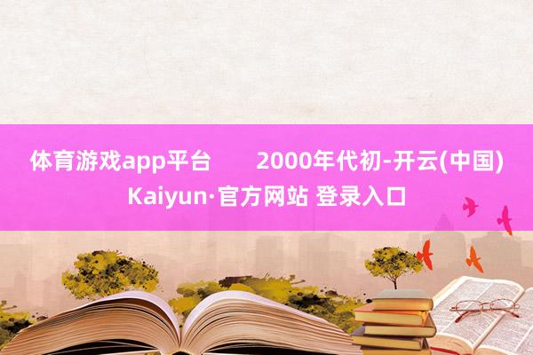 体育游戏app平台       2000年代初-开云(中国)Kaiyun·官方网站 登录入口