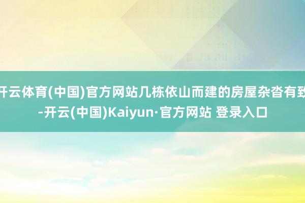 开云体育(中国)官方网站几栋依山而建的房屋杂沓有致-开云(中国)Kaiyun·官方网站 登录入口