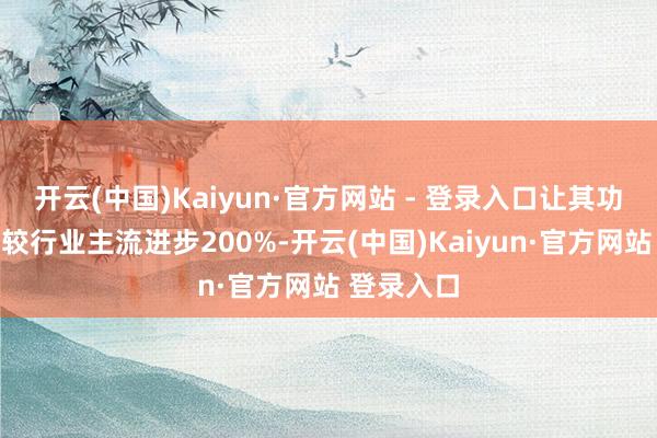 开云(中国)Kaiyun·官方网站 - 登录入口让其功率与算力较行业主流进步200%-开云(中国)Kaiyun·官方网站 登录入口