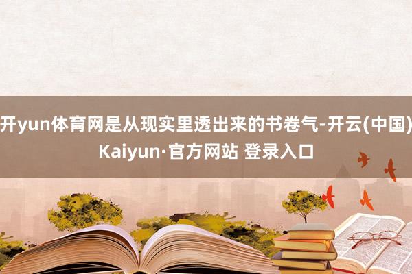 开yun体育网是从现实里透出来的书卷气-开云(中国)Kaiyun·官方网站 登录入口