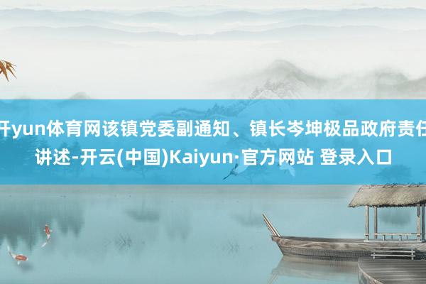 开yun体育网该镇党委副通知、镇长岑坤极品政府责任讲述-开云(中国)Kaiyun·官方网站 登录入口