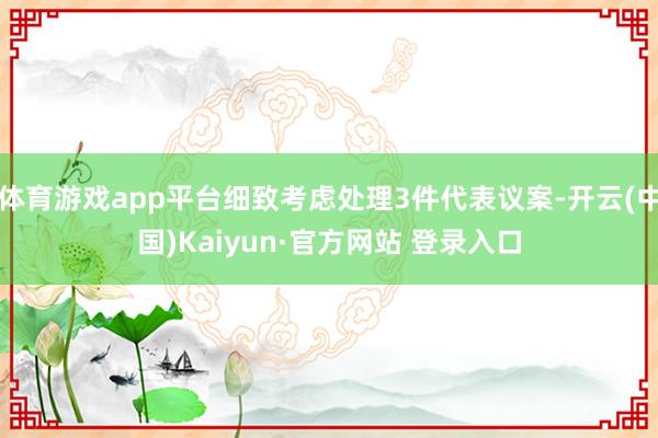 体育游戏app平台细致考虑处理3件代表议案-开云(中国)Kaiyun·官方网站 登录入口