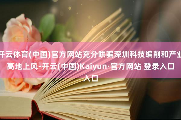 开云体育(中国)官方网站充分哄骗深圳科技编削和产业高地上风-开云(中国)Kaiyun·官方网站 登录入口