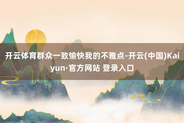 开云体育群众一致愉快我的不雅点-开云(中国)Kaiyun·官方网站 登录入口