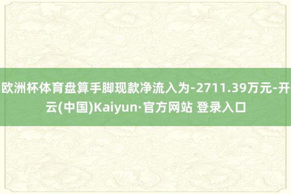 欧洲杯体育盘算手脚现款净流入为-2711.39万元-开云(中国)Kaiyun·官方网站 登录入口