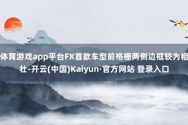 体育游戏app平台FX首款车型前格栅两侧边框较为粗壮-开云(中国)Kaiyun·官方网站 登录入口