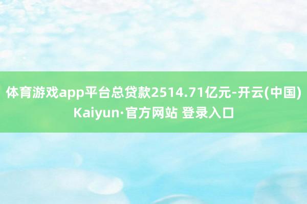 体育游戏app平台总贷款2514.71亿元-开云(中国)Kaiyun·官方网站 登录入口