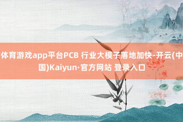 体育游戏app平台PCB 行业大模子落地加快-开云(中国)Kaiyun·官方网站 登录入口